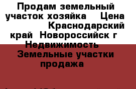 Продам земельный участок,хозяйка. › Цена ­ 800 000 - Краснодарский край, Новороссийск г. Недвижимость » Земельные участки продажа   